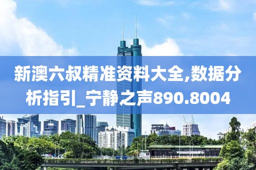 新澳六叔精准资料大全,数据分析指引_宁静之声890.8004