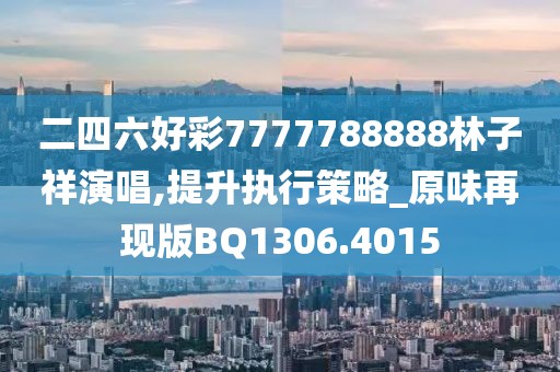 二四六好彩7777788888林子祥演唱,提升执行策略_原味再现版BQ1306.4015