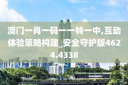 澳门一肖一码一一特一中,互动体验策略构建_安全守护版4624.4338