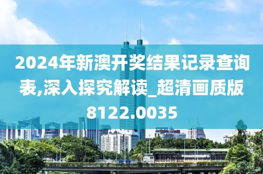 2024年新澳开奖结果记录查询表,深入探究解读_超清画质版8122.0035