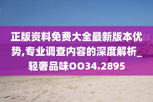 正版资料免费大全最新版本优势,专业调查内容的深度解析_轻奢品味OO34.2895