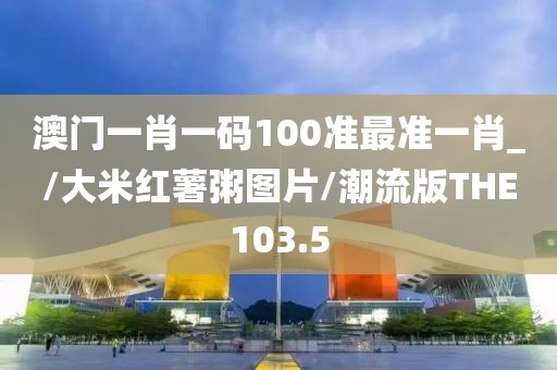 澳门一肖一码100准最准一肖_/大米红薯粥图片/潮流版THE103.5