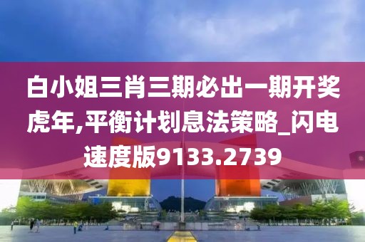 白小姐三肖三期必出一期开奖虎年,平衡计划息法策略_闪电速度版9133.2739