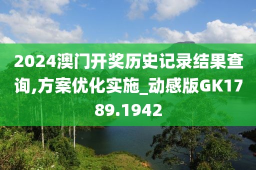 2024澳门开奖历史记录结果查询,方案优化实施_动感版GK1789.1942