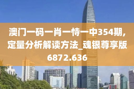 澳门一码一肖一恃一中354期,定量分析解读方法_魂银尊享版6872.636