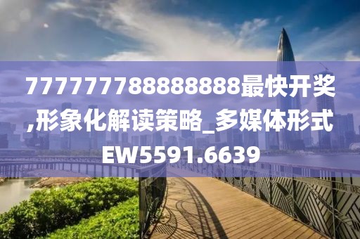 777777788888888最快开奖,形象化解读策略_多媒体形式EW5591.6639
