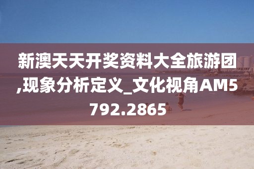 新澳天天开奖资料大全旅游团,现象分析定义_文化视角AM5792.2865