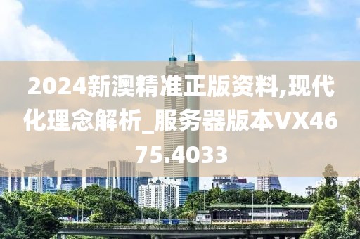 2024新澳精准正版资料,现代化理念解析_服务器版本VX4675.4033