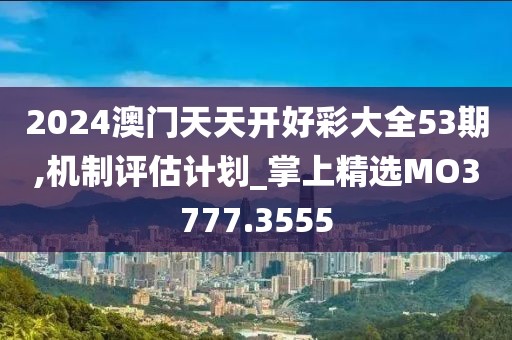 2024澳门天天开好彩大全53期,机制评估计划_掌上精选MO3777.3555