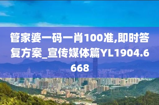 管家婆一码一肖100准,即时答复方案_宣传媒体篇YL1904.6668