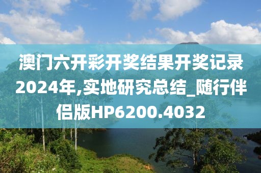 澳门六开彩开奖结果开奖记录2024年,实地研究总结_随行伴侣版HP6200.4032