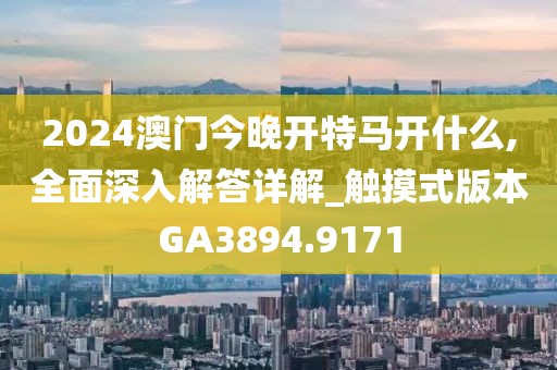 2024澳门今晚开特马开什么,全面深入解答详解_触摸式版本GA3894.9171