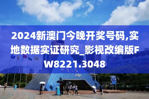 2024新澳门今晚开奖号码,实地数据实证研究_影视改编版FW8221.3048