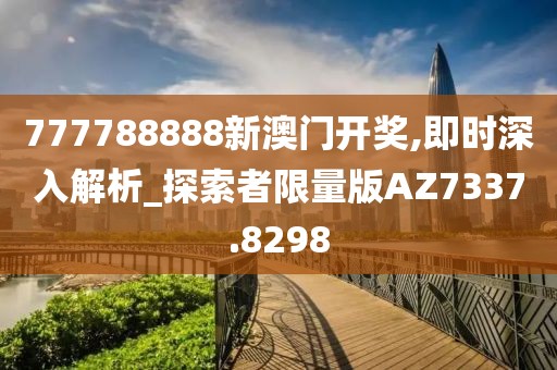 777788888新澳门开奖,即时深入解析_探索者限量版AZ7337.8298
