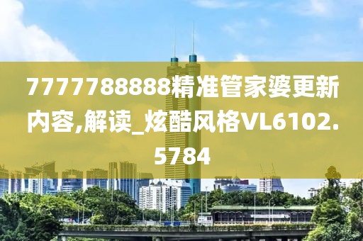 7777788888精准管家婆更新内容,解读_炫酷风格VL6102.5784