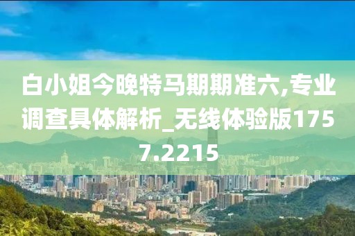 白小姐今晚特马期期准六,专业调查具体解析_无线体验版1757.2215
