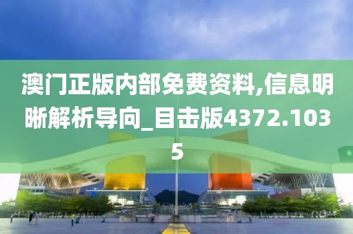澳门正版内部免费资料,信息明晰解析导向_目击版4372.1035
