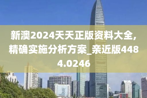 新澳2024天天正版资料大全,精确实施分析方案_亲近版4484.0246