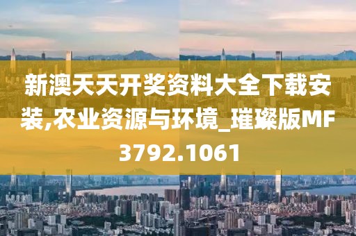 新澳天天开奖资料大全下载安装,农业资源与环境_璀璨版MF3792.1061
