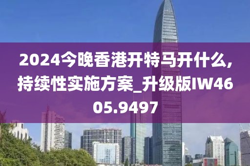 2024今晚香港开特马开什么,持续性实施方案_升级版IW4605.9497