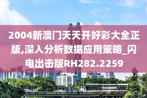 2004新澳门天天开好彩大全正版,深入分析数据应用策略_闪电出击版RH282.2259