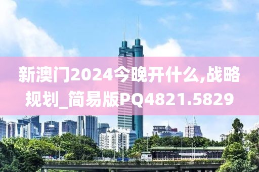 新澳门2024今晚开什么,战略规划_简易版PQ4821.5829