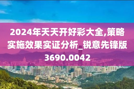 2024年天天开好彩大全,策略实施效果实证分析_锐意先锋版3690.0042