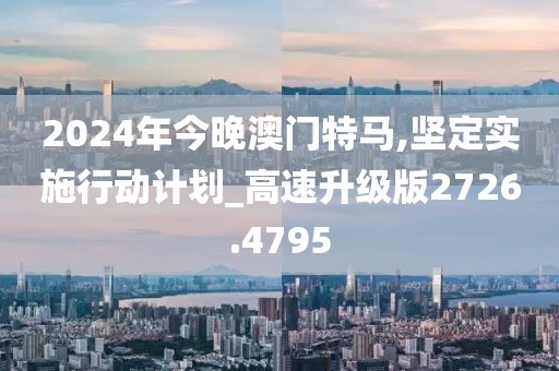 2024年今晚澳门特马,坚定实施行动计划_高速升级版2726.4795