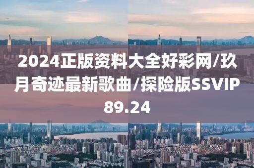 2024正版资料大全好彩网/玖月奇迹最新歌曲/探险版SSVIP89.24