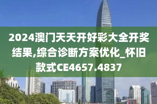 2024澳门天天开好彩大全开奖结果,综合诊断方案优化_怀旧款式CE4657.4837