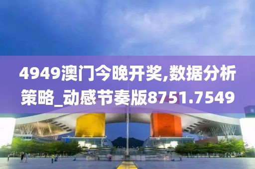 4949澳门今晚开奖,数据分析策略_动感节奏版8751.7549