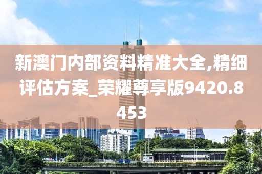 新澳门内部资料精准大全,精细评估方案_荣耀尊享版9420.8453