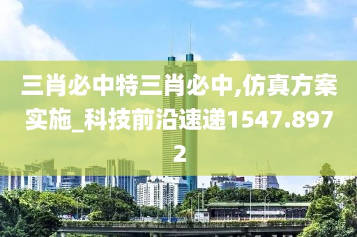 三肖必中特三肖必中,仿真方案实施_科技前沿速递1547.8972