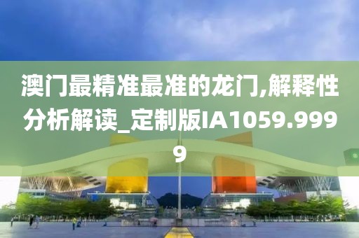 澳门最精准最准的龙门,解释性分析解读_定制版IA1059.9999