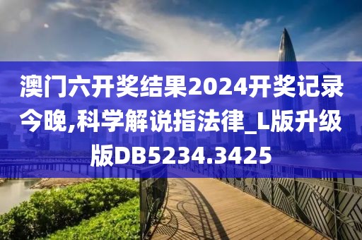 澳门六开奖结果2024开奖记录今晚,科学解说指法律_L版升级版DB5234.3425