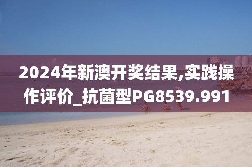 2024年新澳开奖结果,实践操作评价_抗菌型PG8539.991