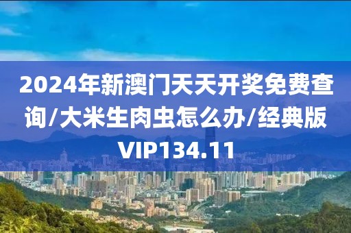 2024年新澳门天天开奖免费查询/大米生肉虫怎么办/经典版VIP134.11