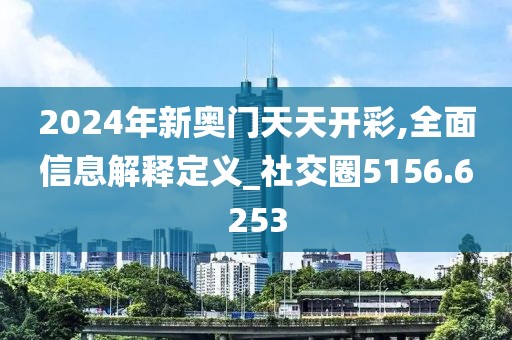 2024年新奥门天天开彩,全面信息解释定义_社交圈5156.6253