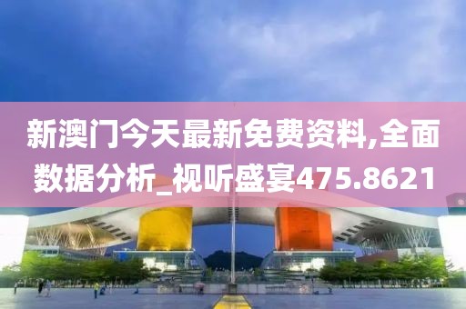 新澳门今天最新免费资料,全面数据分析_视听盛宴475.8621