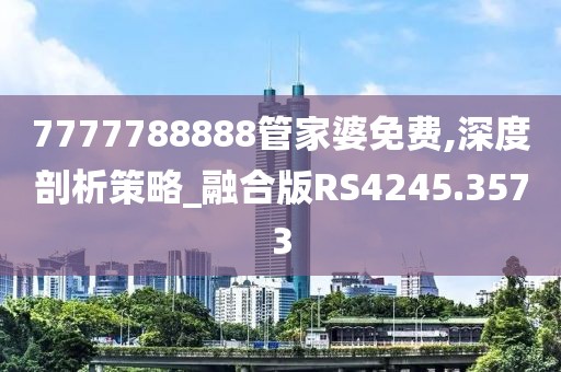 7777788888管家婆免费,深度剖析策略_融合版RS4245.3573