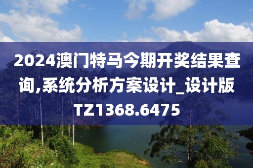 2024澳门特马今期开奖结果查询,系统分析方案设计_设计版TZ1368.6475