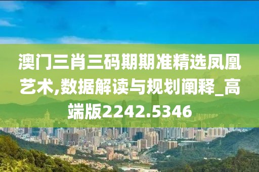 澳门三肖三码期期准精选凤凰艺术,数据解读与规划阐释_高端版2242.5346