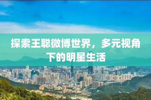 探索王聪微博世界，多元视角下的明星生活