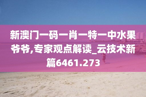 新澳门一码一肖一特一中水果爷爷,专家观点解读_云技术新篇6461.273