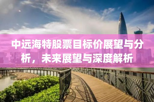 中远海特股票目标价展望与分析，未来展望与深度解析