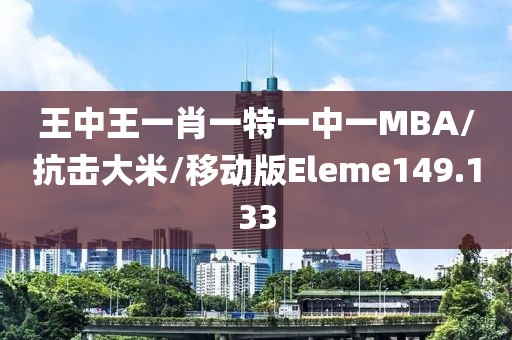 王中王一肖一特一中一MBA/抗击大米/移动版Eleme149.133