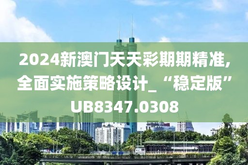2024新澳门天天彩期期精准,全面实施策略设计_“稳定版”UB8347.0308