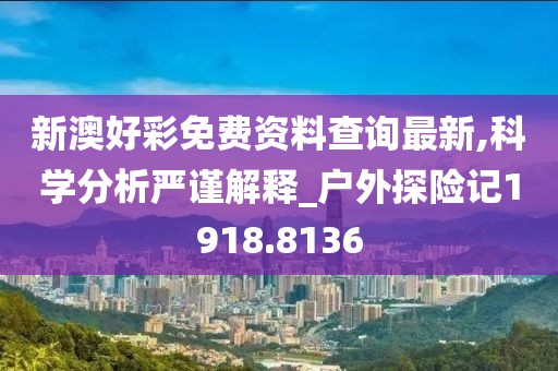 新澳好彩免费资料查询最新,科学分析严谨解释_户外探险记1918.8136