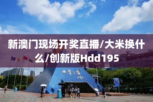 新澳门现场开奖直播/大米换什么/创新版Hdd195