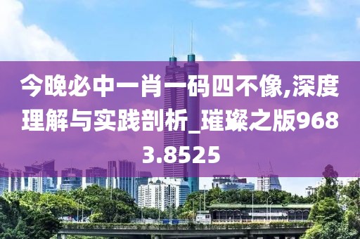 今晚必中一肖一码四不像,深度理解与实践剖析_璀璨之版9683.8525